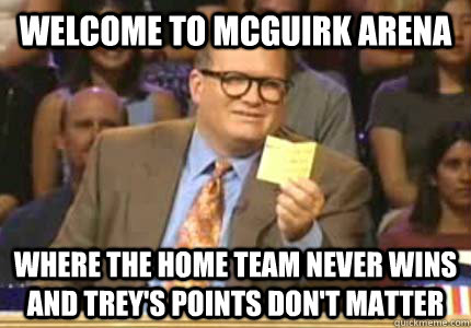 WELCOME to McGuirk Arena Where the home team never wins and Trey's points don't matter  Whose Line