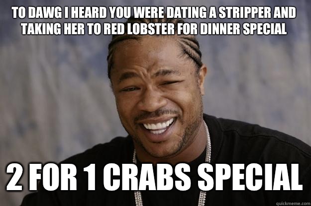 To dawg i heard you were dating a stripper and taking her to Red Lobster for dinner special 2 for 1 Crabs special  Xzibit meme