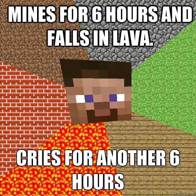 Mines for 6 hours and falls in lava. Cries for another 6 hours
  Minecraft