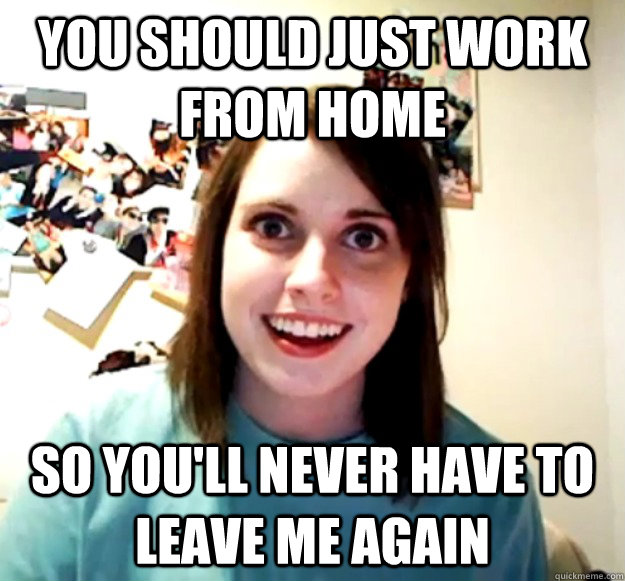 you should just work from home So you'll never have to leave me again - you should just work from home So you'll never have to leave me again  Overly Attached Girlfriend