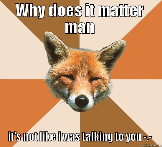 OMGEERD FOX - WHY DOES IT MATTER MAN IT'S NOT LIKE I WAS TALKING TO YOU -.- Condescending Fox