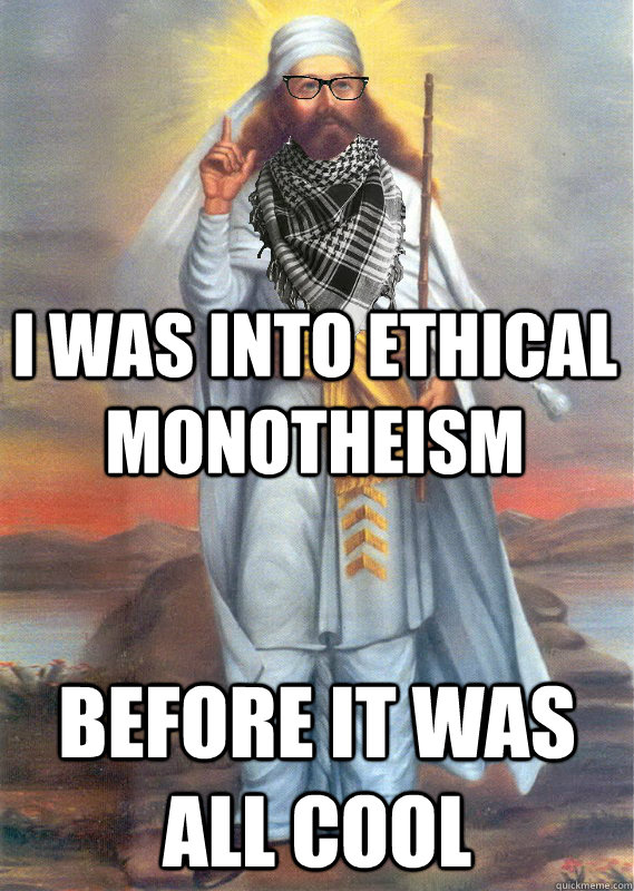 I was into Ethical monotheism Before it was all cool  