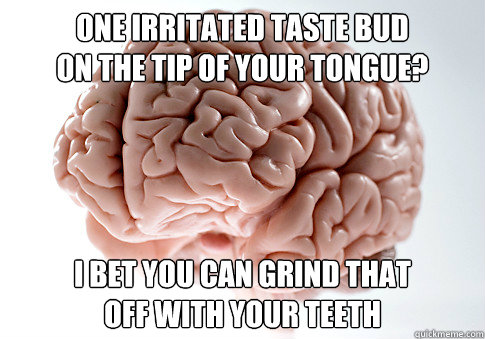 One irritated taste bud
on the tip of your tongue? i bet you can grind that
off with your teeth - One irritated taste bud
on the tip of your tongue? i bet you can grind that
off with your teeth  Scumbag Brain