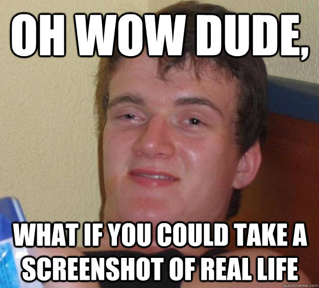 Oh wow dude, what if you could take a screenshot of real life - Oh wow dude, what if you could take a screenshot of real life  10 Guy