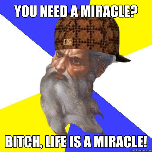 You need a miracle? bitch, life is a miracle!  Scumbag God is an SBF