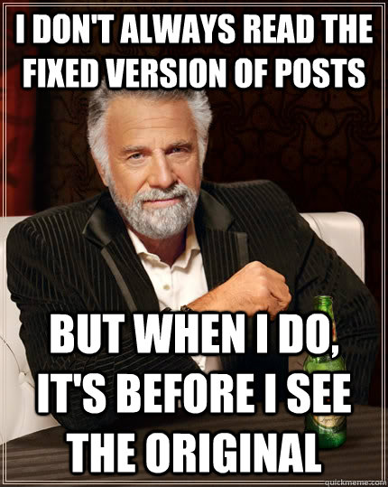 I don't always read the FIXED version of posts but when I do, it's before I see the original  The Most Interesting Man In The World