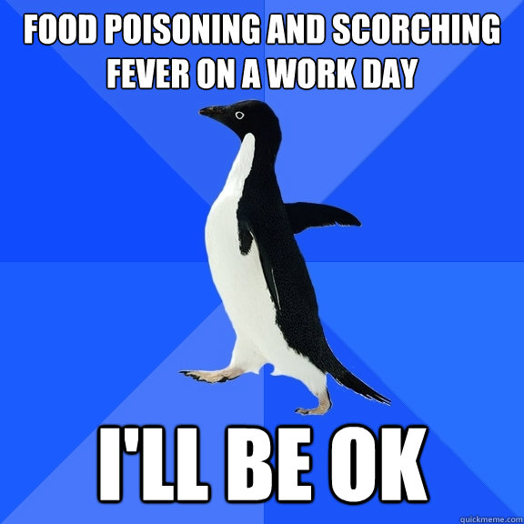 food poisoning and scorching fever on a work day i'll be ok  Socially Awkward Penguin