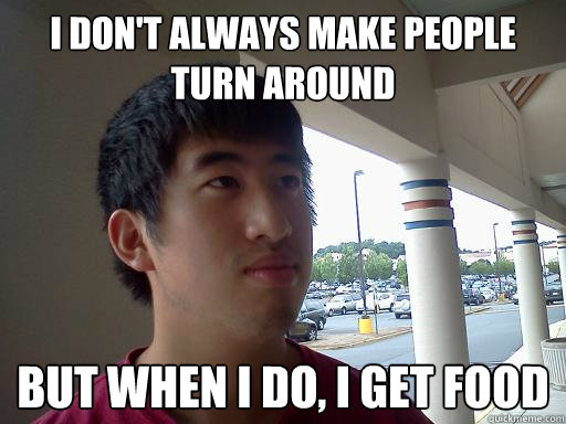 I don't always make people turn around But when I do, I get food  