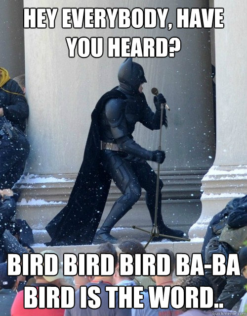 Hey everybody, have you heard? Bird bird bird ba-ba bird is the word..  Karaoke Batman