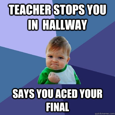 Teacher stops you in  hallway says you aced your final - Teacher stops you in  hallway says you aced your final  Success Kid