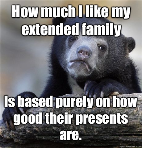 How much I like my extended family Is based purely on how good their presents are. - How much I like my extended family Is based purely on how good their presents are.  Confession Bear