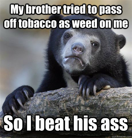 My brother tried to pass off tobacco as weed on me So I beat his ass  Confession Bear