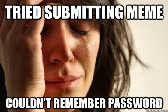 Tried submitting MEME Couldn't remember password  First World Problems