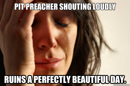 Pit preacher shouting loudly ruins a perfectly beautiful day. - Pit preacher shouting loudly ruins a perfectly beautiful day.  First World Problems