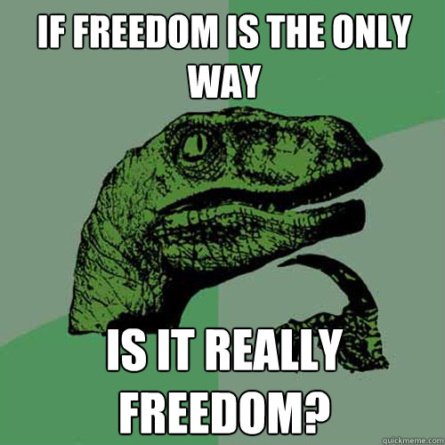 If freedom is the only way is it really freedom?
  Philosoraptor