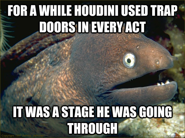 For a while Houdini used trap doors in every act It was a stage he was going through  Bad Joke Eel