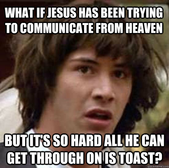 What if Jesus has been trying to communicate from Heaven but it's so hard all he can get through on is toast?  conspiracy keanu