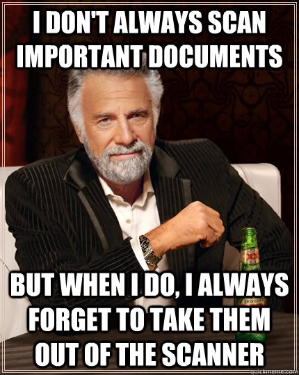 I don't always scan important documents but when i do, i always forget to take them out of the scanner  The Most Interesting Man In The World