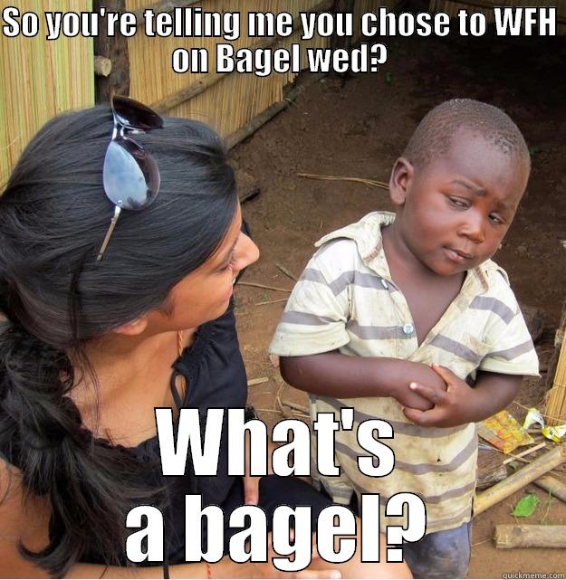 SO YOU'RE TELLING ME YOU CHOSE TO WFH ON BAGEL WED? WHAT'S A BAGEL? Skeptical Third World Kid