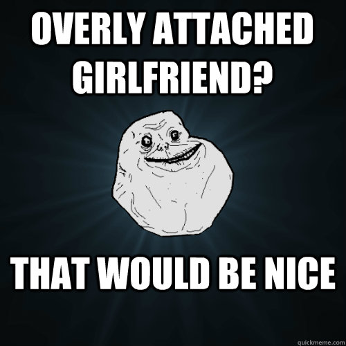 overly attached girlfriend? that would be nice   Forever Alone