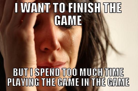 I WANT TO FINISH THE GAME BUT I SPEND TOO MUCH TIME PLAYING THE GAME IN THE GAME First World Problems