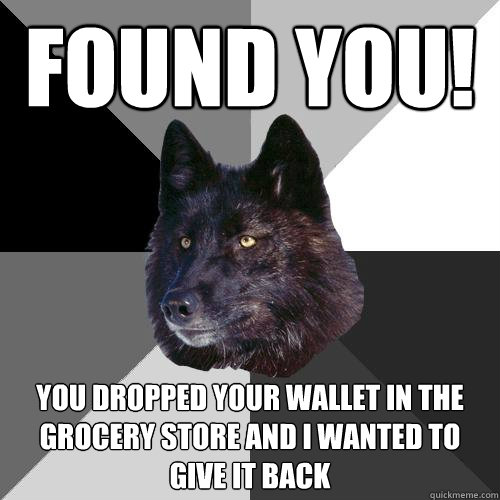 found you! You dropped your wallet in the grocery store and I wanted to give it back  Sanity Wolf