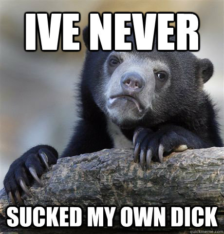 Ive never sucked my own dick  Confession Bear