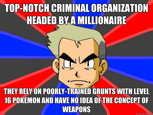 top-notch criminal organization headed by a millionaire they rely on poorly-trained grunts with level 16 pokemon and have no idea of the concept of weapons  Professor Oak