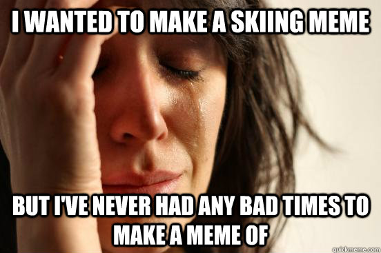 I wanted to make a skiing meme But I've never had any bad times to make a meme of  First World Problems