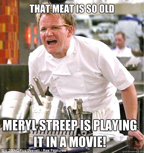 That meat is so old Meryl Streep is playing it in a movie!  gordon ramsay