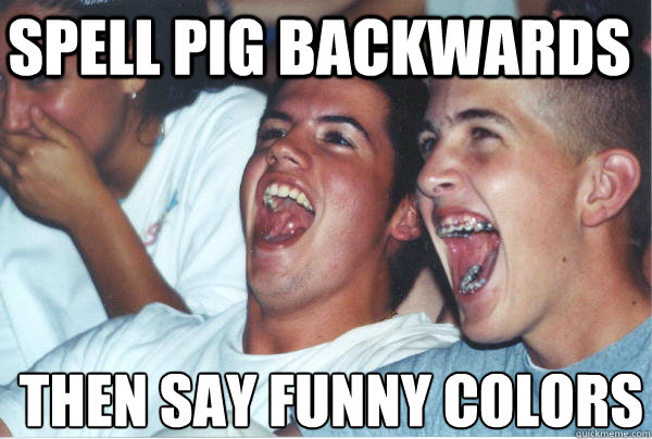 spell pig backwards then say funny colors - spell pig backwards then say funny colors  Immature High Schoolers