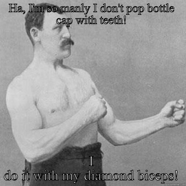 HA, I'M SO MANLY I DON'T POP BOTTLE CAP WITH TEETH! I DO IT WITH MY DIAMOND BICEPS! overly manly man