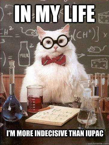 IN MY LIFE I'M MORE indecisive THAN IUPAC - IN MY LIFE I'M MORE indecisive THAN IUPAC  Chemistry Cat