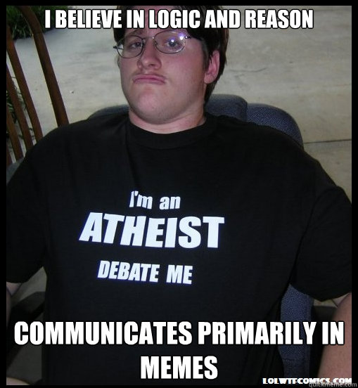 I believe in logic and reason Communicates primarily in memes  Scumbag Atheist