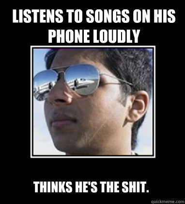 LISTENS TO SONGS ON HIS PHONE LOUDLY THINKS HE'S THE SHIT.  Rich Delhi Boy