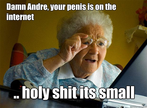 Damn Andre, your penis is on the internet .. holy shit its small  Grandma finds the Internet