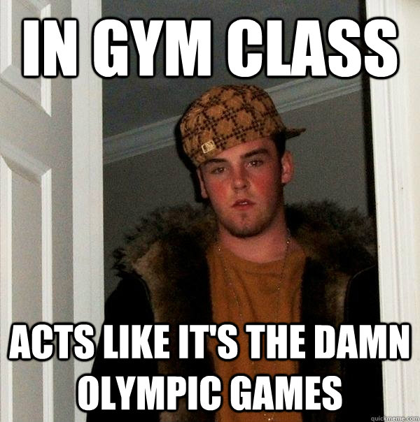 In Gym Class Acts like it's the damn Olympic games  Scumbag Steve