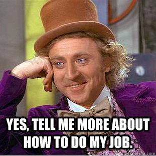  Yes, tell me more about how to do my job.  Condescending Wonka