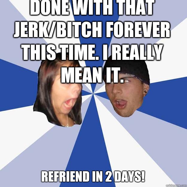 Done with that jerk/bitch forever this time. I really mean it. Refriend in 2 days! - Done with that jerk/bitch forever this time. I really mean it. Refriend in 2 days!  Annoying Facebook Couple