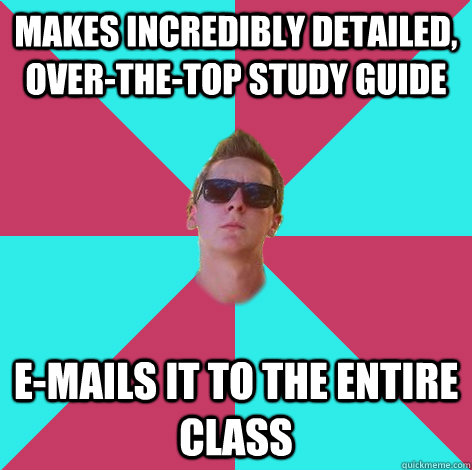 Makes incredibly detailed, Over-the-top study guide E-mails it to the entire class  