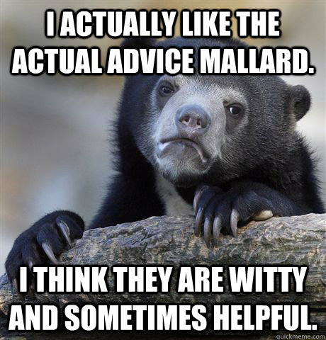 I actually like the Actual advice mallard. I think they are witty and sometimes helpful. - I actually like the Actual advice mallard. I think they are witty and sometimes helpful.  Confession Bear