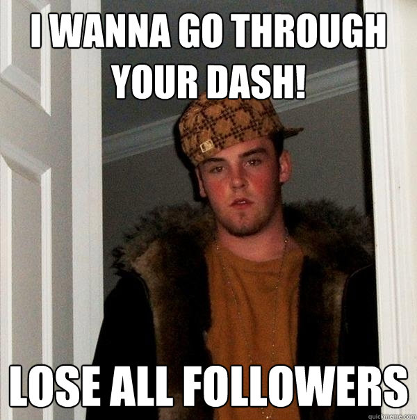 I wanna go through your dash! lose all followers  Scumbag Steve