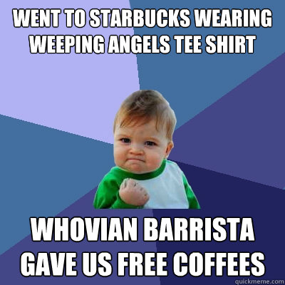 Went to Starbucks wearing weeping angels tee shirt Whovian barrista gave us free coffees  Success Kid