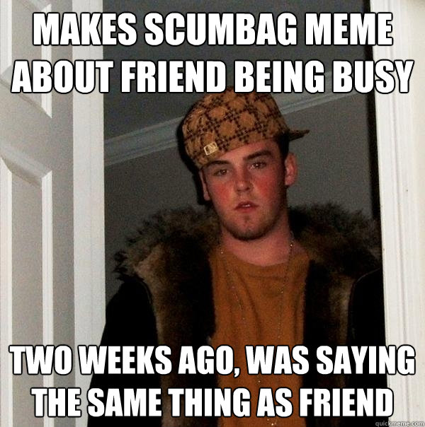 MAKES SCUMBag meme about friend being busy Two weeks ago, was saying the same thing as friend - MAKES SCUMBag meme about friend being busy Two weeks ago, was saying the same thing as friend  Scumbag Steve