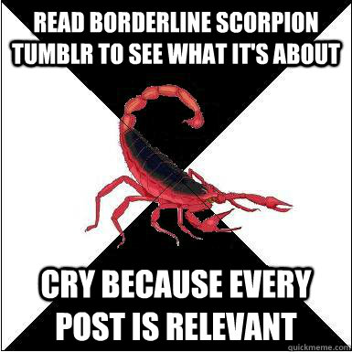 Read borderline scorpion tumblr to see what it's about cry because every post is relevant    Borderline scorpion