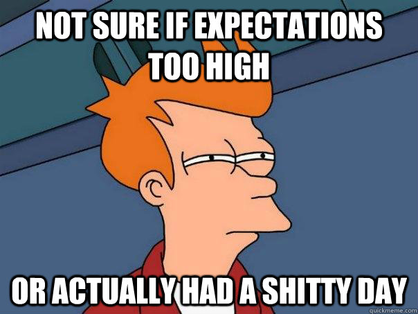 Not sure if expectations too high or actually had a shitty day  Futurama Fry