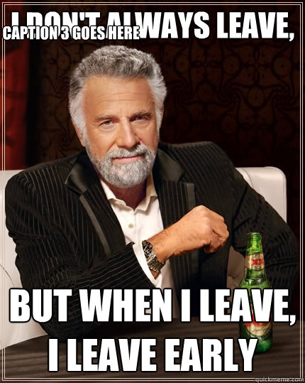 I don't always leave, but when i leave, i leave early Caption 3 goes here - I don't always leave, but when i leave, i leave early Caption 3 goes here  The Most Interesting Man In The World