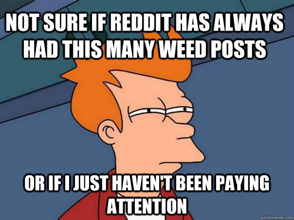 Not sure if Reddit has always had this many weed posts Or if I just haven't been paying attention - Not sure if Reddit has always had this many weed posts Or if I just haven't been paying attention  Futurama Fry