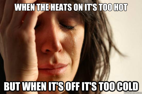 When the heats on it's too hot But when it's off it's too cold - When the heats on it's too hot But when it's off it's too cold  First World Problems