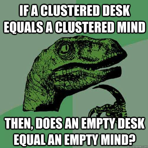 IF A Clustered desk equals a clustered mind then, does an empty desk equal an empty mind?  Philosoraptor